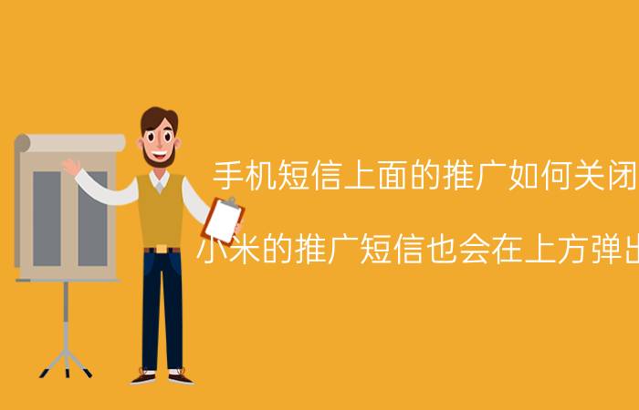 手机短信上面的推广如何关闭 小米的推广短信也会在上方弹出？